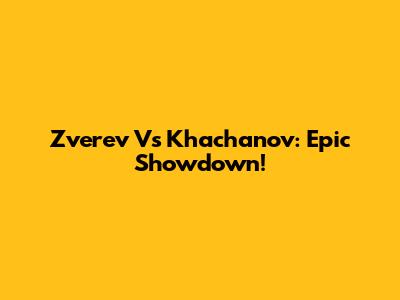Zverev Vs Khachanov: Epic Showdown!