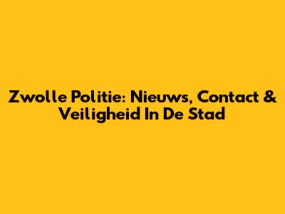 Zwolle Politie: Nieuws, Contact & Veiligheid In De Stad